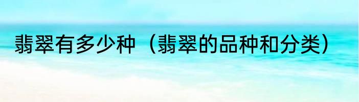 翡翠有多少种（翡翠的品种和分类）