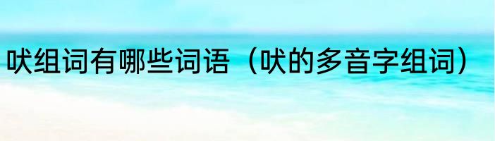 吠组词有哪些词语（吠的多音字组词）