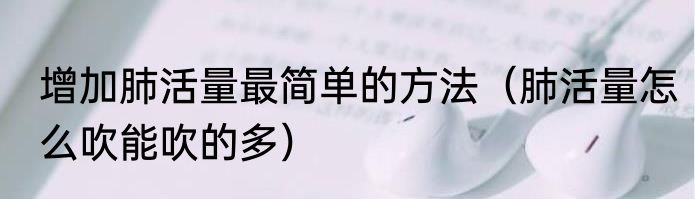 增加肺活量最简单的方法（肺活量怎么吹能吹的多）