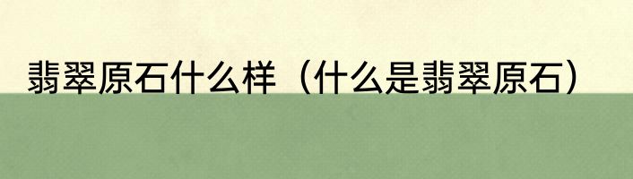 翡翠原石什么样（什么是翡翠原石）