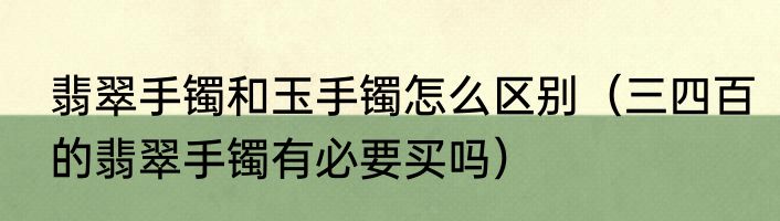 翡翠手镯和玉手镯怎么区别（三四百的翡翠手镯有必要买吗）
