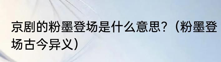 京剧的粉墨登场是什么意思?（粉墨登场古今异义）