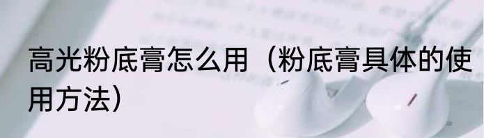 高光粉底膏怎么用（粉底膏具体的使用方法）