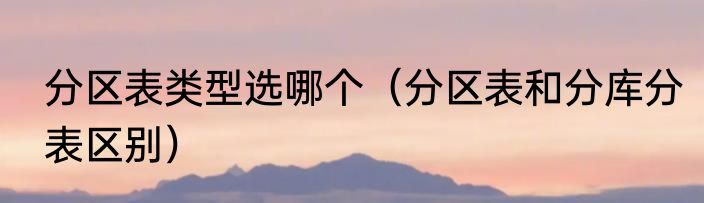 分区表类型选哪个（分区表和分库分表区别）