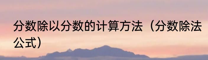 分数除以分数的计算方法（分数除法公式）