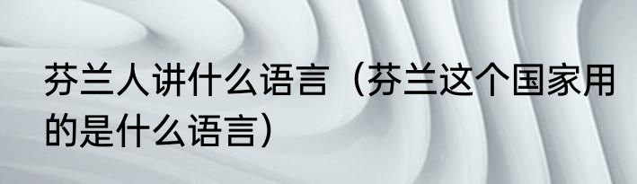 芬兰人讲什么语言（芬兰这个国家用的是什么语言）