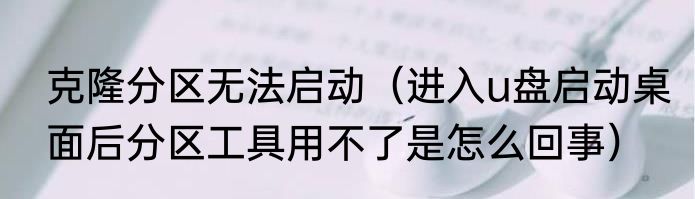 克隆分区无法启动（进入u盘启动桌面后分区工具用不了是怎么回事）