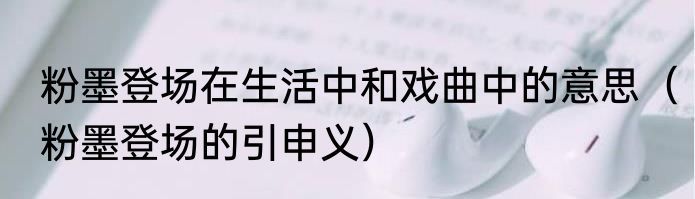 粉墨登场在生活中和戏曲中的意思（粉墨登场的引申义）