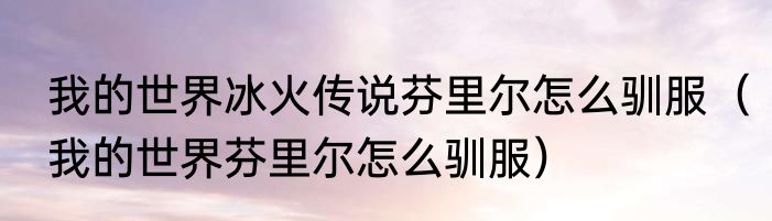 我的世界冰火传说芬里尔怎么驯服（我的世界芬里尔怎么驯服）