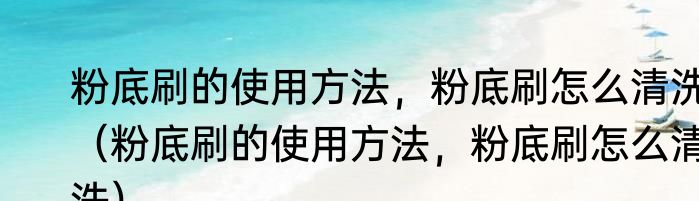 粉底刷的使用方法，粉底刷怎么清洗（粉底刷的使用方法，粉底刷怎么清洗）