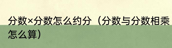 分数×分数怎么约分（分数与分数相乘怎么算）