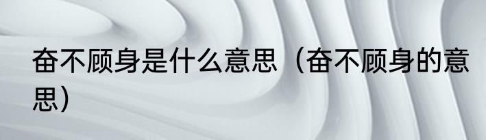 奋不顾身是什么意思（奋不顾身的意思）