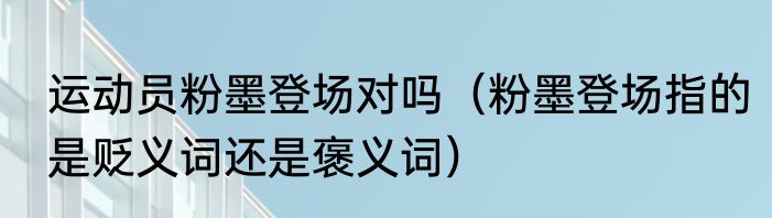 运动员粉墨登场对吗（粉墨登场指的是贬义词还是褒义词）