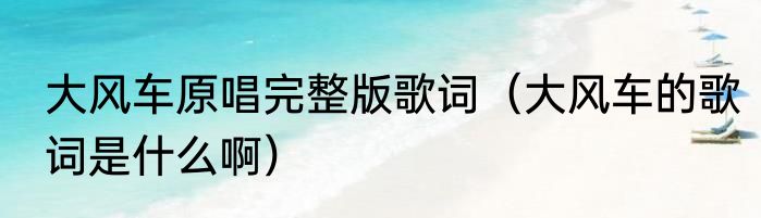 大风车原唱完整版歌词（大风车的歌词是什么啊）