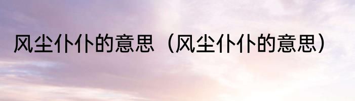风尘仆仆的意思（风尘仆仆的意思）