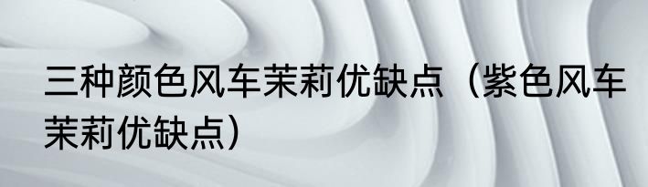 三种颜色风车茉莉优缺点（紫色风车茉莉优缺点）