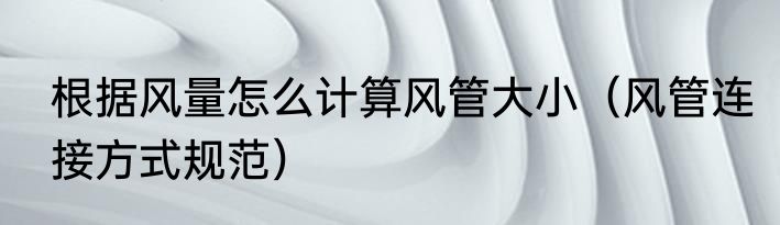 根据风量怎么计算风管大小（风管连接方式规范）