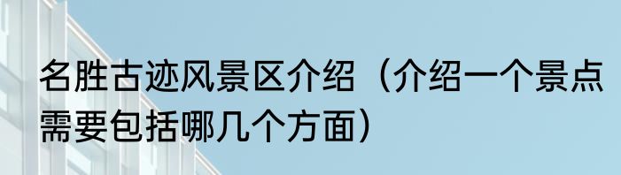 名胜古迹风景区介绍（介绍一个景点需要包括哪几个方面）