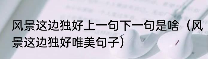 风景这边独好上一句下一句是啥（风景这边独好唯美句子）