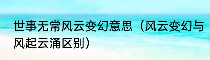 世事无常风云变幻意思（风云变幻与风起云涌区别）