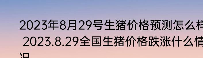 2023年8月29号生猪价格预测怎么样 2023.8.29全国生猪价格跌涨什么情况