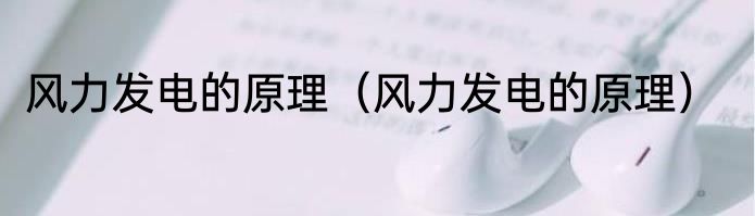 风力发电的原理（风力发电的原理）