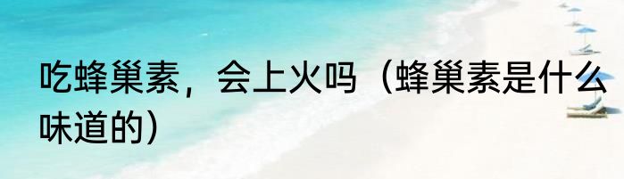 吃蜂巢素，会上火吗（蜂巢素是什么味道的）
