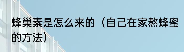 蜂巢素是怎么来的（自己在家熬蜂蜜的方法）