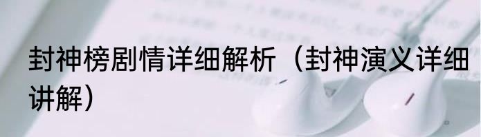 封神榜剧情详细解析（封神演义详细讲解）