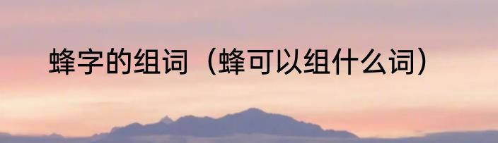 蜂字的组词（蜂可以组什么词）
