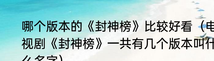 哪个版本的《封神榜》比较好看（电视剧《封神榜》一共有几个版本叫什么名字）
