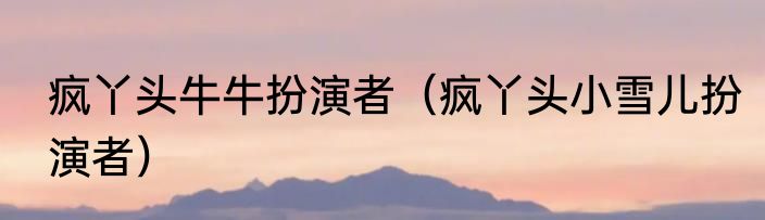 疯丫头牛牛扮演者（疯丫头小雪儿扮演者）