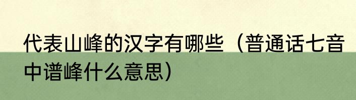 代表山峰的汉字有哪些（普通话七音中谱峰什么意思）