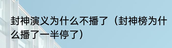 封神演义为什么不播了（封神榜为什么播了一半停了）