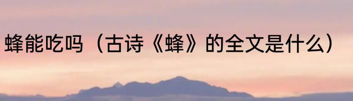 蜂能吃吗（古诗《蜂》的全文是什么）
