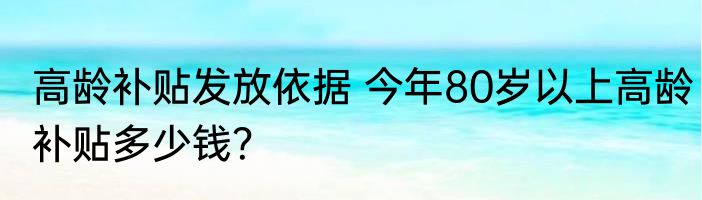 高龄补贴发放依据 今年80岁以上高龄补贴多少钱？