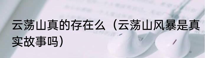云荡山真的存在么（云荡山风暴是真实故事吗）
