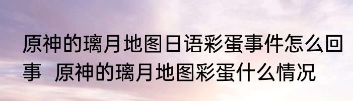 原神的璃月地图日语彩蛋事件怎么回事  原神的璃月地图彩蛋什么情况