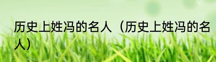 历史上姓冯的名人（历史上姓冯的名人）