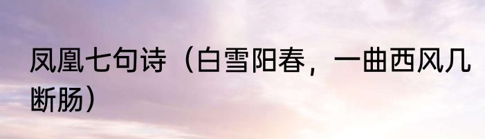 凤凰七句诗（白雪阳春，一曲西风几断肠）