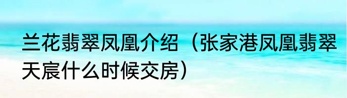 兰花翡翠凤凰介绍（张家港凤凰翡翠天宸什么时候交房）