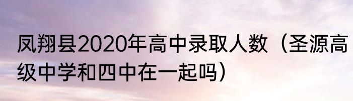 凤翔县2020年高中录取人数（圣源高级中学和四中在一起吗）