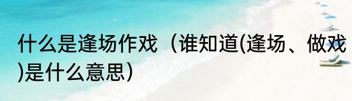 什么是逢场作戏（谁知道(逢场、做戏)是什么意思）