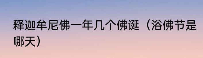 释迦牟尼佛一年几个佛诞（浴佛节是哪天）