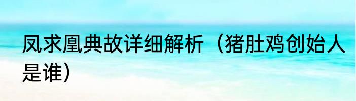 凤求凰典故详细解析（猪肚鸡创始人是谁）