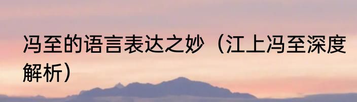 冯至的语言表达之妙（江上冯至深度解析）