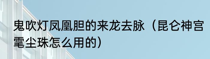 鬼吹灯凤凰胆的来龙去脉（昆仑神宫雮尘珠怎么用的）