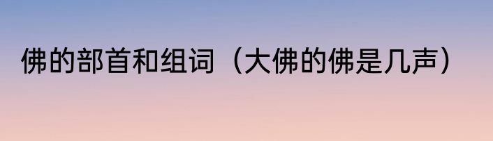 佛的部首和组词（大佛的佛是几声）