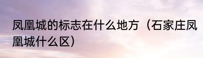凤凰城的标志在什么地方（石家庄凤凰城什么区）