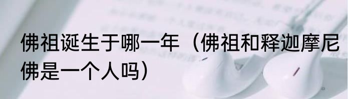 佛祖诞生于哪一年（佛祖和释迦摩尼佛是一个人吗）